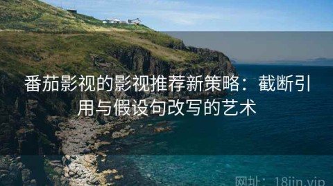 番茄影视的影视推荐新策略：截断引用与假设句改写的艺术