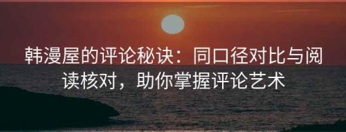 韩漫屋的评论秘诀：同口径对比与阅读核对，助你掌握评论艺术
