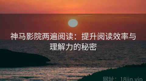 神马影院两遍阅读：提升阅读效率与理解力的秘密