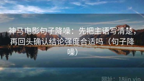 神马电影句子降噪：先把主语写清楚，再回头确认结论强度合适吗（句子降噪）