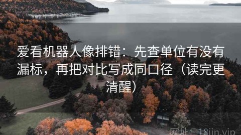 爱看机器人像排错：先查单位有没有漏标，再把对比写成同口径（读完更清醒）