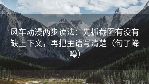 风车动漫两步读法：先抓截图有没有缺上下文，再把主语写清楚（句子降噪）
