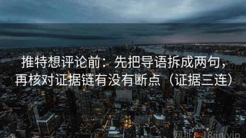 推特想评论前：先把导语拆成两句，再核对证据链有没有断点（证据三连）
