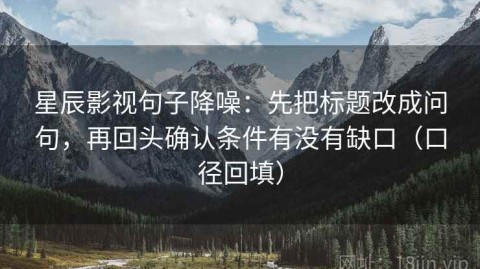 星辰影视句子降噪：先把标题改成问句，再回头确认条件有没有缺口（口径回填）