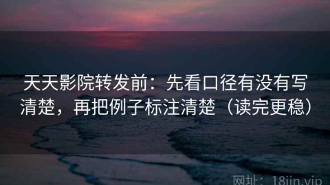 天天影院转发前：先看口径有没有写清楚，再把例子标注清楚（读完更稳）