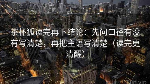 茶杯狐读完再下结论：先问口径有没有写清楚，再把主语写清楚（读完更清醒）
