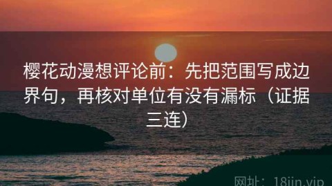樱花动漫想评论前：先把范围写成边界句，再核对单位有没有漏标（证据三连）