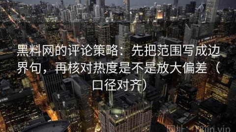 黑料网的评论策略：先把范围写成边界句，再核对热度是不是放大偏差（口径对齐）