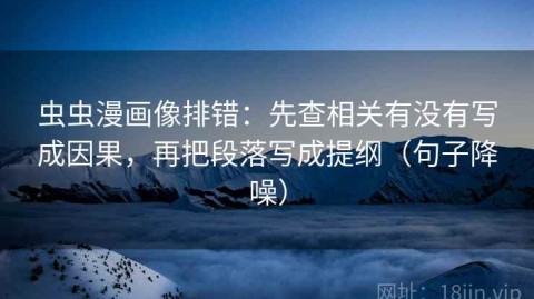 虫虫漫画像排错：先查相关有没有写成因果，再把段落写成提纲（句子降噪）