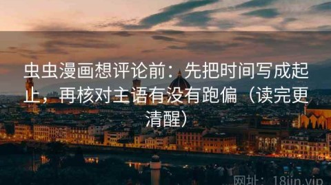 虫虫漫画想评论前：先把时间写成起止，再核对主语有没有跑偏（读完更清醒）