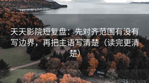 天天影院短复盘：先对齐范围有没有写边界，再把主语写清楚（读完更清楚）