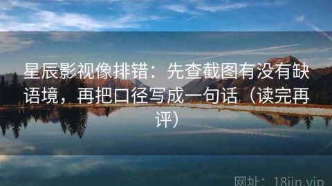 星辰影视像排错：先查截图有没有缺语境，再把口径写成一句话（读完再评）