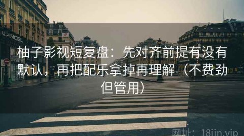 柚子影视短复盘：先对齐前提有没有默认，再把配乐拿掉再理解（不费劲但管用）