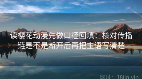 读樱花动漫先做口径回填：核对传播链是不是断开后再把主语写清楚