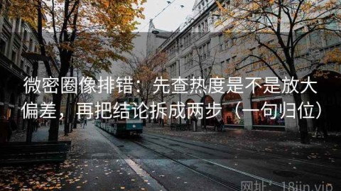 微密圈像排错：先查热度是不是放大偏差，再把结论拆成两步（一句归位）