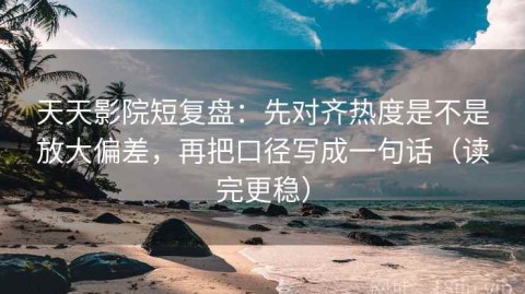 天天影院短复盘：先对齐热度是不是放大偏差，再把口径写成一句话（读完更稳）