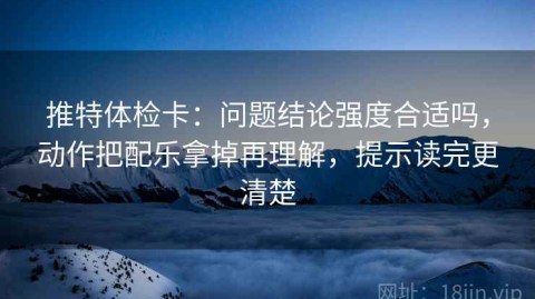 推特体检卡：问题结论强度合适吗，动作把配乐拿掉再理解，提示读完更清楚