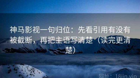 神马影视一句归位：先看引用有没有被截断，再把主语写清楚（读完更清楚）