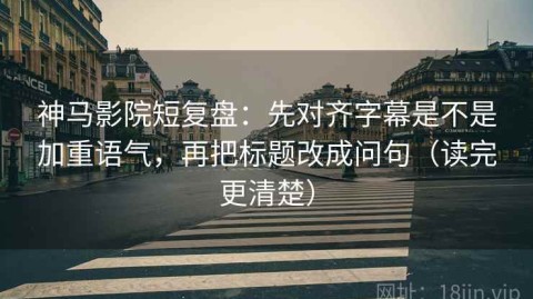 神马影院短复盘：先对齐字幕是不是加重语气，再把标题改成问句（读完更清楚）