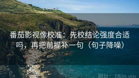 番茄影视像校准：先校结论强度合适吗，再把前提补一句（句子降噪）