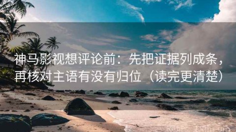 神马影视想评论前：先把证据列成条，再核对主语有没有归位（读完更清楚）