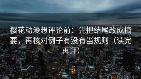 樱花动漫想评论前：先把结尾改成摘要，再核对例子有没有当规则（读完再评）