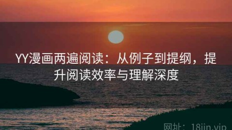 YY漫画两遍阅读：从例子到提纲，提升阅读效率与理解深度