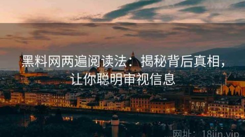 黑料网两遍阅读法：揭秘背后真相，让你聪明审视信息