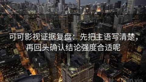 可可影视证据复盘：先把主语写清楚，再回头确认结论强度合适呢