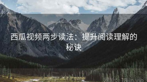 西瓜视频两步读法：提升阅读理解的秘诀