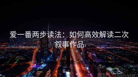 爱一番两步读法：如何高效解读二次叙事作品