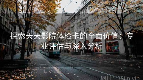 探索天天影院体检卡的全面价值：专业评估与深入分析