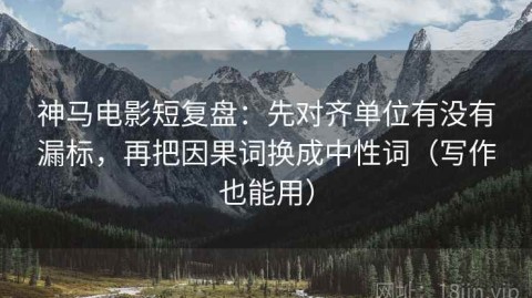 神马电影短复盘：先对齐单位有没有漏标，再把因果词换成中性词（写作也能用）