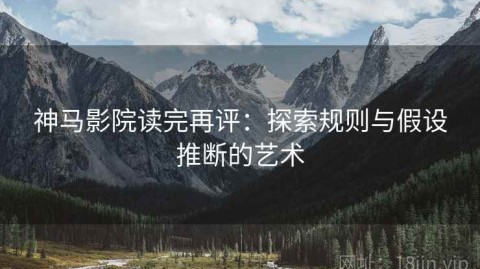 神马影院读完再评：探索规则与假设推断的艺术