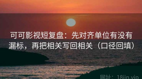 可可影视短复盘：先对齐单位有没有漏标，再把相关写回相关（口径回填）