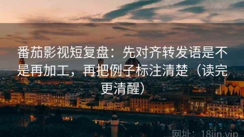 番茄影视短复盘：先对齐转发语是不是再加工，再把例子标注清楚（读完更清醒）