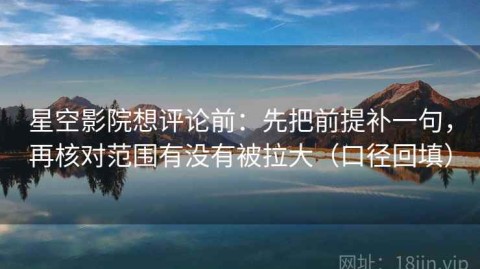 星空影院想评论前：先把前提补一句，再核对范围有没有被拉大（口径回填）