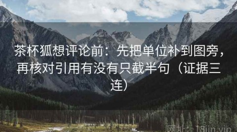 茶杯狐想评论前：先把单位补到图旁，再核对引用有没有只截半句（证据三连）