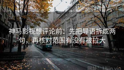 神马影视想评论前：先把导语拆成两句，再核对范围有没有被拉大