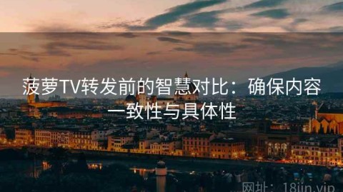菠萝TV转发前的智慧对比：确保内容一致性与具体性
