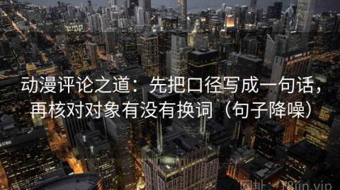 动漫评论之道：先把口径写成一句话，再核对对象有没有换词（句子降噪）
