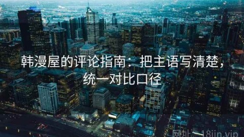 韩漫屋的评论指南：把主语写清楚，统一对比口径