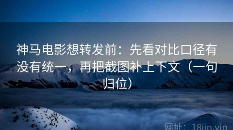 神马电影想转发前：先看对比口径有没有统一，再把截图补上下文（一句归位）