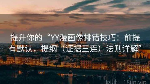 提升你的“YY漫画像排错技巧：前提有默认，提纲（证据三连）法则详解”