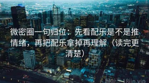 微密圈一句归位：先看配乐是不是推情绪，再把配乐拿掉再理解（读完更清楚）