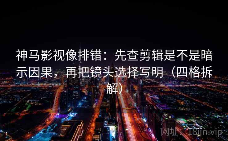 神马影视像排错：先查剪辑是不是暗示因果，再把镜头选择写明（四格拆解）