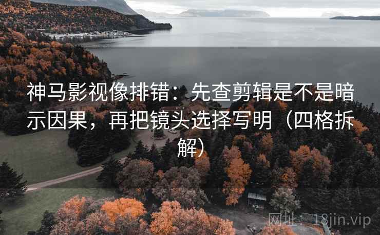 神马影视像排错：先查剪辑是不是暗示因果，再把镜头选择写明（四格拆解）
