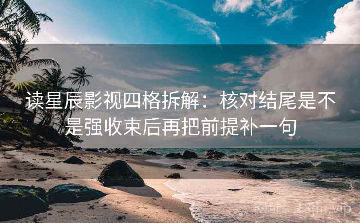读星辰影视四格拆解：核对结尾是不是强收束后再把前提补一句