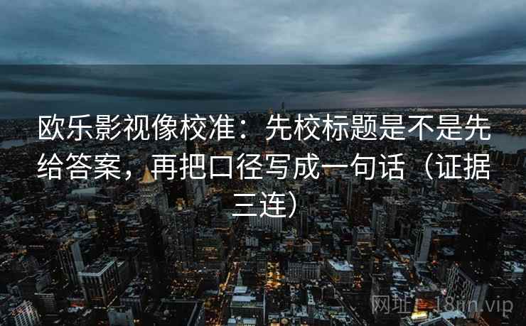 欧乐影视像校准:先校标题是不是先给答案,再把口径写成一句话(证据三连) 欧乐影视像校准:先校标题是不是先给答案,再把口径写成一句话(证据三连)