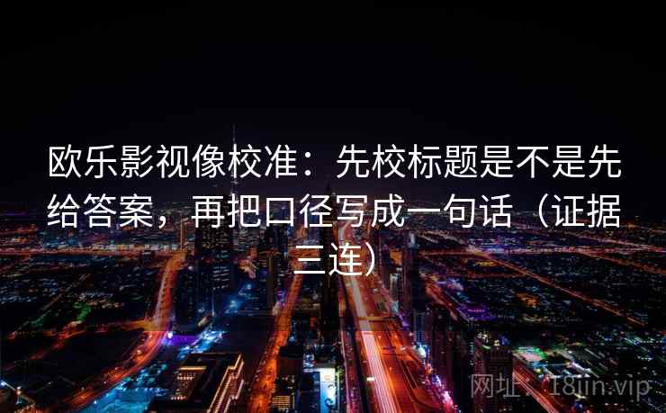 欧乐影视像校准:先校标题是不是先给答案,再把口径写成一句话(证据三连) 欧乐影视像校准:先校标题是不是先给答案,再把口径写成一句话(证据三连)